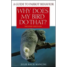 Why Does My Bird Do That?: A Guide to Parrot Behavior