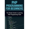 PHP Programming For Beginners: The Simple Guide to Learning PHP Fast!