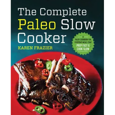 The Complete Paleo Slow Cooker: A Paleo Cookbook for Everyday Meals That Prep Fast & Cook Slow