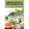 Homemade Recipes To Cook Vietnamese Food: Recipes And Tips For Beginners: Recipes For Vietnamese Food