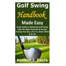 Golf Swing Handbook Made Easy: Great Guide to Mastering Golf Swing with the Right Precision & Secrets Turning You into a Pro in a Short While & So On