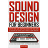 Sound Design for Beginners: How to Make Jaw-Dropping Sounds for Your Song by Discovering the Essential Basics of Synthesis & Sound Engineering (Best M