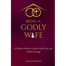 Being A Godly Wife: A Christian Woman's Guide to Faith, Love, and a Joyful Marriage