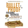 The Bulletproof Firearms Business - The Legal Secrets to Success Under Fire