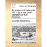 An Account of Ireland in 1773. by a Late Chief Secretary of That Kingdom.