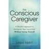 The Conscious Caregiver: A Mindful Approach to Caring for Your Loved One Without Losing Yourself