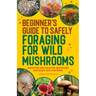 Beginner's Guide to Safely Foraging for Wild Mushrooms: Identifying and Collecting Mushrooms Sustainably with Confidence