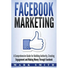Facebook Marketing: A Comprehensive Guide for Building Authority, Creating Engagement and Making Money Through Facebook