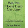 The Healthy-Home Herb Gardener: A Comprehensive Guide to Thriving Indoor Herb Gardening
