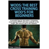 Wod's! the Best Cross Training Wods for Beginners: A Powerful Step by Step Guide to Integrating Cross Training Wod's Into Your Workout to Lose Weight,