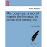 Microcosmus; A Morall Maske (in Five Acts, in Prose and Verse), Etc.