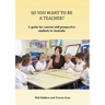 So You Want to Be a Teacher?: A guide for current and prospective students in Australia