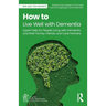 How to Live Well with Dementia: Expert Help for People Living with Dementia and their Family, Friends, and Care Partners