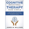 Cognitive Behavioral Therapy: Made Simple - The 21 Day Step by Step Guide to Overcoming Depression, Anxiety, Anger, and Negative Thoughts (Practical E