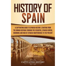 History of Spain: A Captivating Guide to Spanish History, Starting from Roman Hispania through the Visigoths, the Spanish Empire, the Bourbons, and th