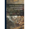 Pastel Painting Simplified and Perfected: After the Methods Compared With the Studies of the Best Masters