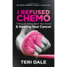 I Refused Chemo: 7 Steps to Taking Back Your Power and Healing Your Cancer
