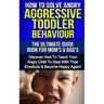 How To Solve Angry Aggressive Toddler Behaviour, The Ultimate Guide For Mom's & Dad's: Discover How To Teach Your Angry Child To Deal With Their Emoti
