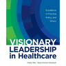 Visionary Leadership in Healthcare: Excellence in Practice, Policy, and Ethics