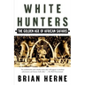 White Hunters: The Golden Age of African Safaris