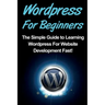 WordPress For Beginners: The Simple Guide to Learning WordPress For Website Development Fast!