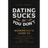 Dating Sucks, But You Don't: The Modern Guy's Guide to Total Confidence, Romantic Connection, and Finding the Right Partner