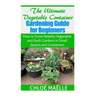 The Ultimate Vegetable Container Gardening Guide for Beginners: How to Grow Healthy Vegetables and Herb Gardens in Small Spaces and Containers