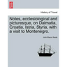 Notes, Ecclesiological and Picturesque, on Dalmatia, Croatia, Istria, Styria, with a Visit to Montenegro.