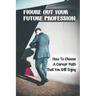 Figure Out Your Future Profession: How To Choose A Career Path That You Will Enjoy: Choosing A Career Path