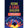 Become A Game Developer: Advice For Starting In The Games, Entertainment Industry: Create Big Blockbuster Aaa Games
