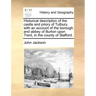 Historical Description of the Castle and Priory of Tutbury, with an Account of the Borough and Abbey of Burton Upon Trent, in the County of Stafford.