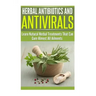 Herbal Antibiotics and Antivirals: Learn Natural Herbal Treatments That Can Cure Almost All Ailments Today