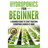 Hydroponics For Beginners: A Beginner Guide to Start Your Own Hydroponic Garden at Home! (Home Hydroponics, Aquaculture, Guide to Hydroponics, Aq