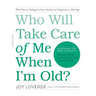 Who Will Take Care of Me When I'm Old?: Plan Now to Safeguard Your Health and Happiness in Old Age