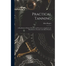 Practical Tanning; a Handbook of Modern Practice and Processes as Applied in the Manufacture of Leather and Allied Products