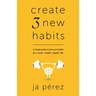 Create 3 New Habits: A simple guide to form new habits for a better, simpler, happier life