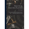 Practical Electro-plating: A Guide for the Electroplater, Giving Complete Instructions for the Arrangement of the Shop, the Installation of the P