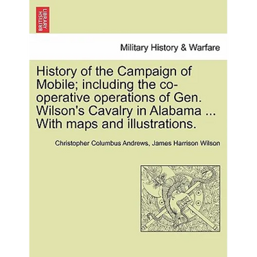 History of the Campaign of Mobile; Including the Co-Operative Operations of Gen. Wilson's Cavalry in Alabama ... with Maps and Illustrations.