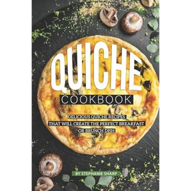 Quiche Cookbook: Delicious Quiche Recipes that Will Create the Perfect Breakfast or Brunch Dish