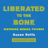Liberated to the Bone: Histories. Bodies. Futures.