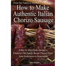 How to Make Authentic Italian Chorizo Sausage: A Step-by-Step Guide through a Centuries Old Family Recipe Passed down from Generation to Generation