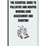 The Essential Guide to Palliative and Hospice Nursing Care Assessment and Charting