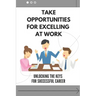 Take Opportunities For Excelling At Work: Unlocking The Keys For Successful Career: Proven Strategies For Achieving Superior Work Performance