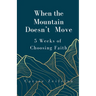 When the Mountain Doesn't Move: 5 Weeks of Choosing Faith