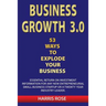 Business Growth 3.0 - 53 Ways To Explode Your Business- Essential Return on Investment For Any New Entreprueneurial Small Business Start-Up or 20- Yea