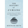 The History of Curling - A Concise Essay on this Popular Winter Sport Including its History, Principles and Rules