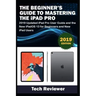 The Beginner's Guide to Mastering The iPad Pro: 2019 Updated iPad Pro User Guide and the New iPadOS 13 for Beginners and New iPad Users