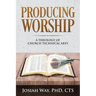 Producing Worship: A Theology of Church Technical Arts