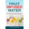 Fruit Infused Water: Easy Vitamin Water Recipes for Weight Loss (Detox and Metabolism Boosting Vitamin Water)