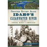 Frontier History Along Idaho's Clearwater River: Pioneers, Miners & Lumberjacks